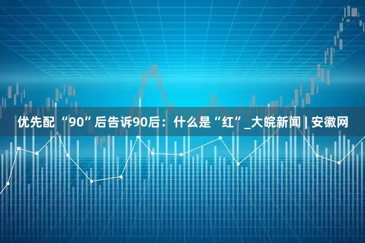 优先配 “90”后告诉90后：什么是“红”_大皖新闻 | 安徽网