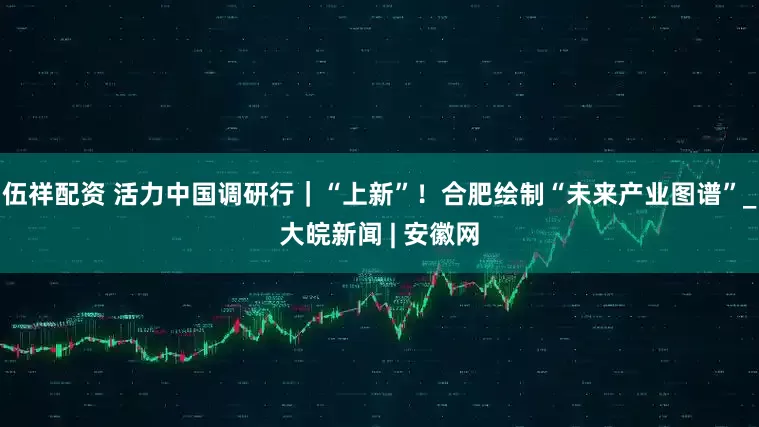 伍祥配资 活力中国调研行｜“上新”！合肥绘制“未来产业图谱”_大皖新闻 | 安徽网