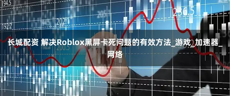 长城配资 解决Roblox黑屏卡死问题的有效方法_游戏_加速器_网络