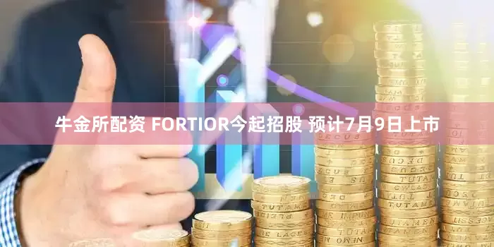牛金所配资 FORTIOR今起招股 预计7月9日上市