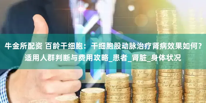 牛金所配资 百龄干细胞：干细胞股动脉治疗肾病效果如何？适用人群判断与费用攻略_患者_肾脏_身体状况