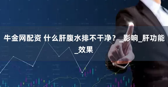 牛金网配资 什么肝腹水排不干净？_影响_肝功能_效果