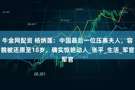 牛金网配资 杨炳莲：中国最后一位压寨夫人，容貌被还原至18岁，确实惊艳动人_张平_生活_军官
