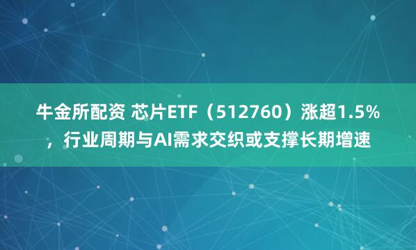 牛金所配资 芯片ETF（512760）涨超1.5%，行业周期与AI需求交织或支撑长期增速