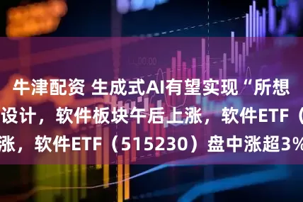 牛津配资 生成式AI有望实现“所想即所得”式软件设计，软件板块午后上涨，软件ETF（515230）盘中涨超3%