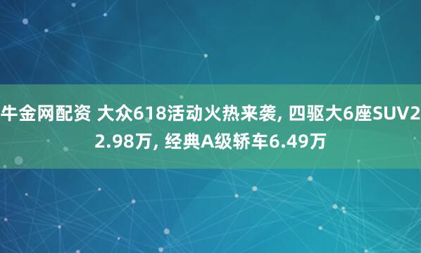 牛金网配资 大众618活动火热来袭, 四驱大6座SUV22.98万, 经典A级轿车6.49万
