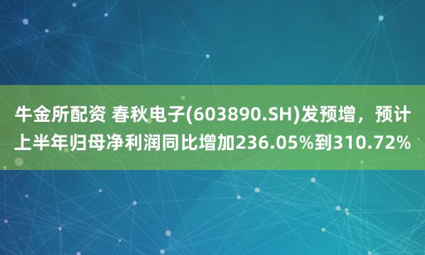 牛金所配资 春秋电子(603890.SH)发预增，预计上半年归母净利润同比增加236.05%到310.72%