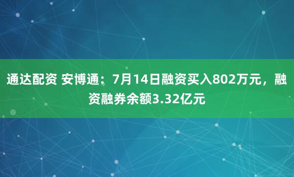 通达配资 安博通：7月14日融资买入802万元，融资融券余额3.32亿元