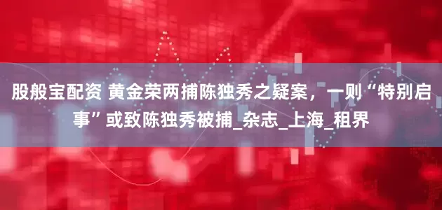 股般宝配资 黄金荣两捕陈独秀之疑案，一则“特别启事”或致陈独秀被捕_杂志_上海_租界