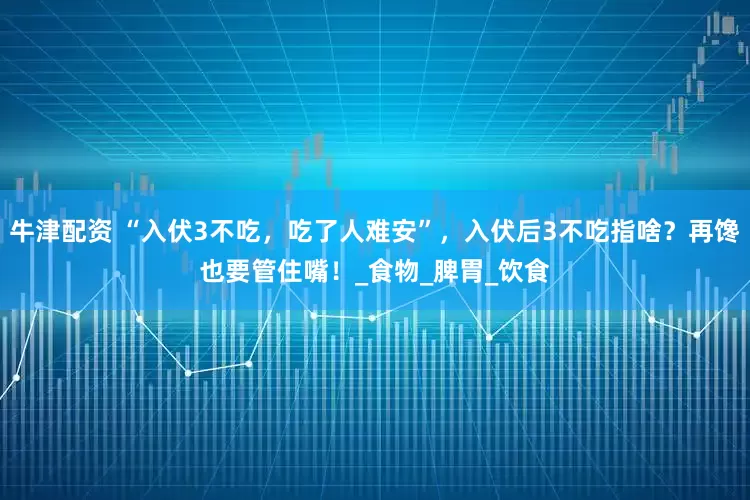 牛津配资 “入伏3不吃，吃了人难安”，入伏后3不吃指啥？再馋也要管住嘴！_食物_脾胃_饮食