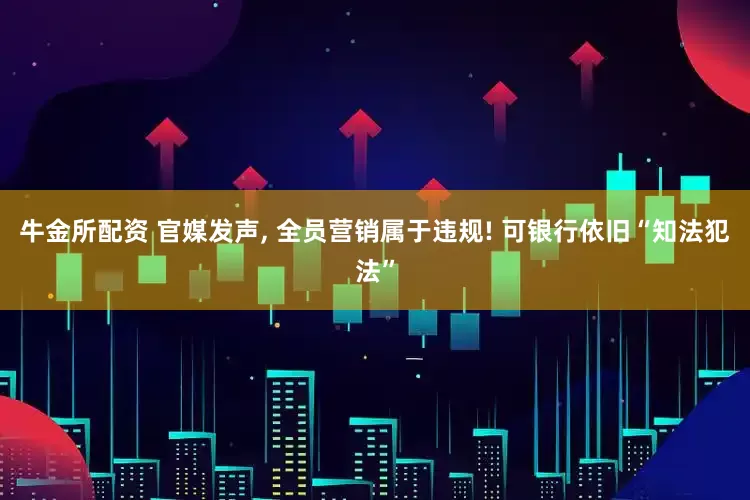 牛金所配资 官媒发声, 全员营销属于违规! 可银行依旧“知法犯法”