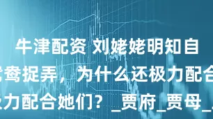 牛津配资 刘姥姥明知自己被凤姐鸳鸯捉弄，为什么还极力配合她们？_贾府_贾母_王熙凤