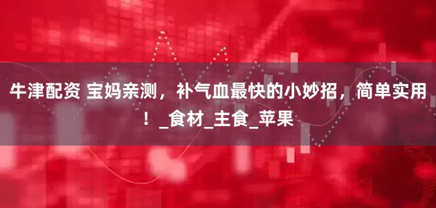 牛津配资 宝妈亲测，补气血最快的小妙招，简单实用！_食材_主食_苹果
