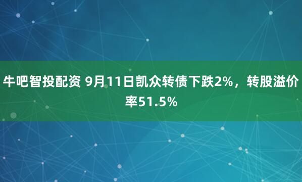 牛吧智投配资 9月11日凯众转债下跌2%，转股溢价率51.5%