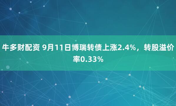 牛多财配资 9月11日博瑞转债上涨2.4%，转股溢价率0.33%