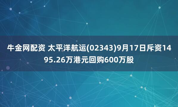 牛金网配资 太平洋航运(02343)9月17日斥资1495.26万港元回购600万股