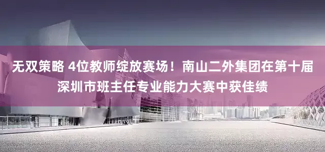 无双策略 4位教师绽放赛场！南山二外集团在第十届深圳市班主任专业能力大赛中获佳绩