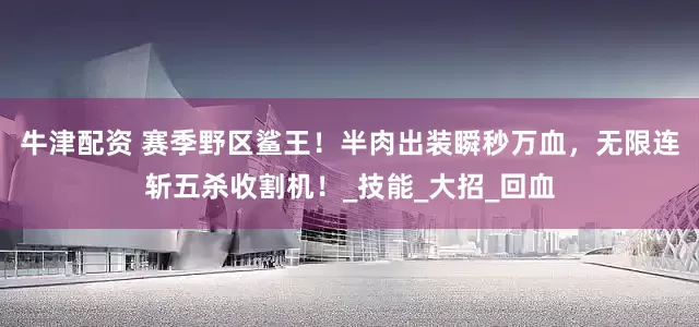 牛津配资 赛季野区鲨王！半肉出装瞬秒万血，无限连斩五杀收割机！_技能_大招_回血