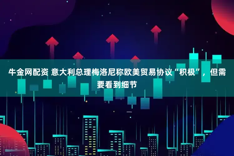 牛金网配资 意大利总理梅洛尼称欧美贸易协议“积极”，但需要看到细节