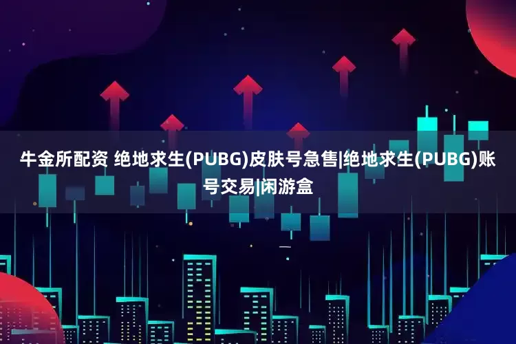 牛金所配资 绝地求生(PUBG)皮肤号急售|绝地求生(PUBG)账号交易|闲游盒