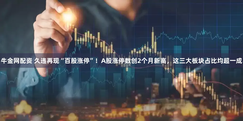 牛金网配资 久违再现“百股涨停”！A股涨停数创2个月新高，这三大板块占比均超一成