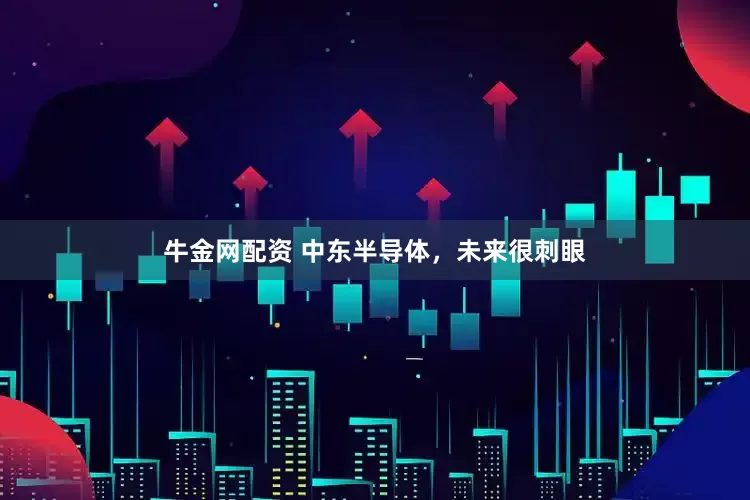 牛金网配资 中东半导体，未来很刺眼
